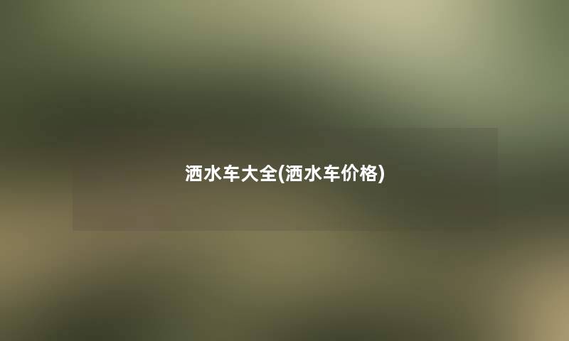 洒水车大全(洒水车价格)