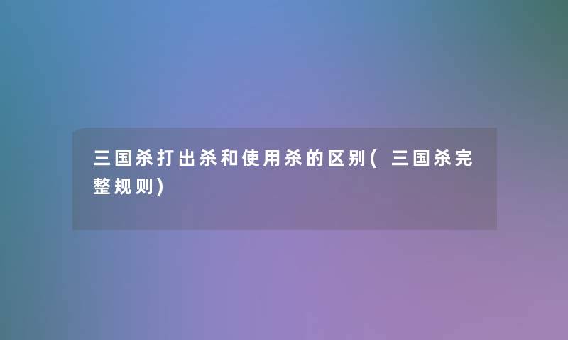 三国杀打出杀和使用杀的区别(三国杀完整规则)