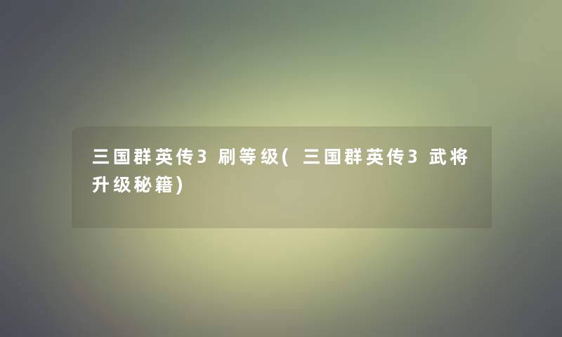 三国群英传3刷等级(三国群英传3武将升级秘籍)
