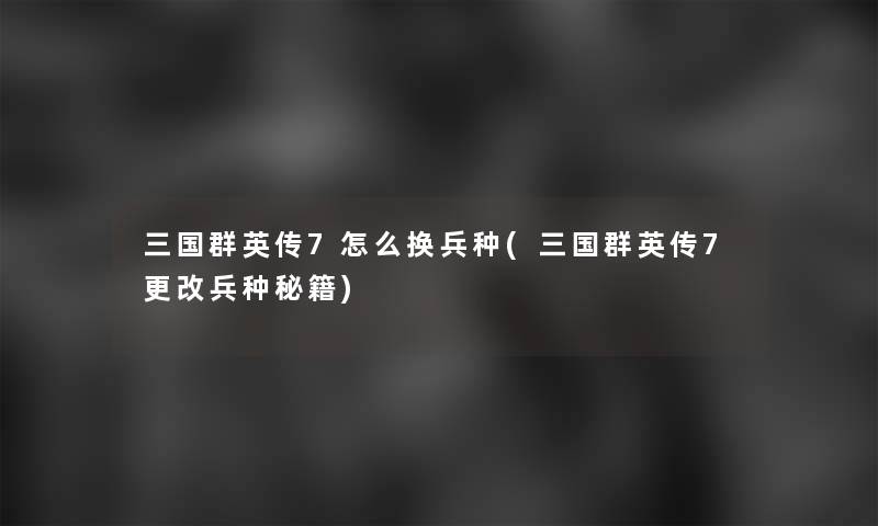 三国群英传7怎么换兵种(三国群英传7更改兵种秘籍) 三国群英传7怎么换兵种(三国群英传7更改兵种秘籍)