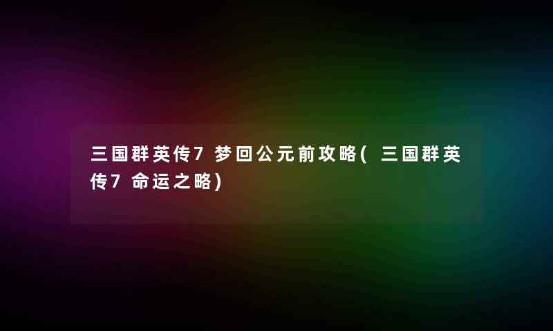 三国群英传7梦回公元前攻略(三国群英传7命运之略)