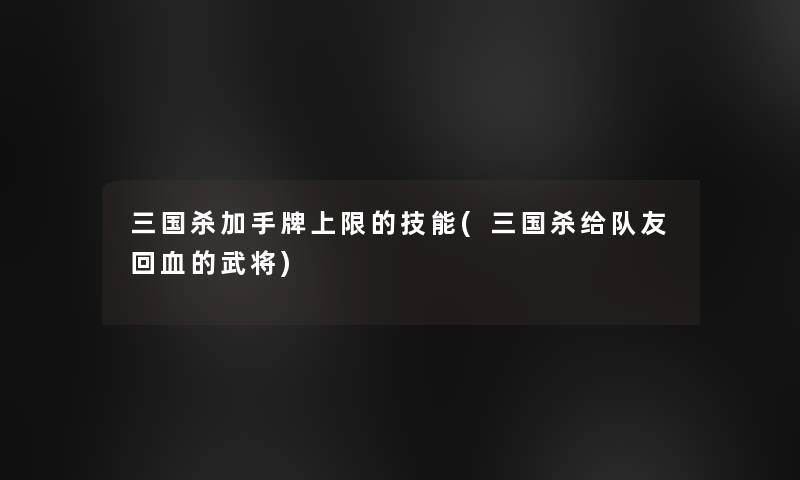 三国杀加手牌上限的技能(三国杀给队友回血的武将)