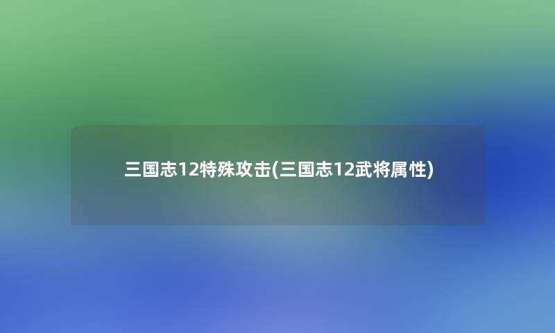 三国志12特殊攻击(三国志12武将属性) 三国志12特殊攻击(三国志12武将属性)