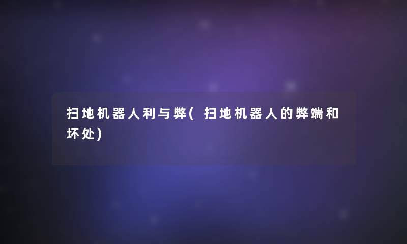 扫地机器人利与弊(扫地机器人的弊端和坏处)