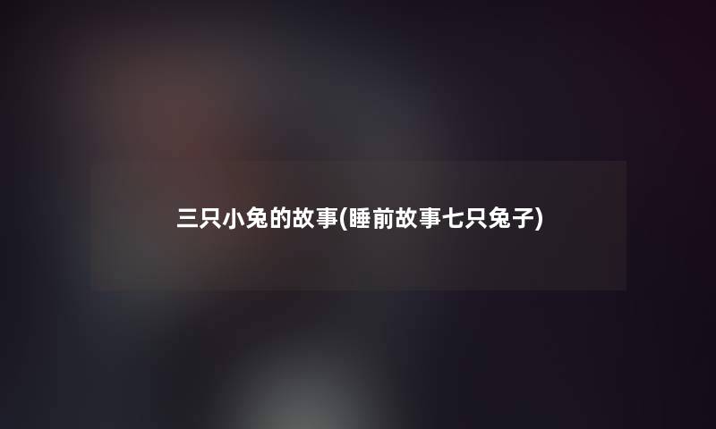 三只小兔的故事(睡前故事七只兔子)