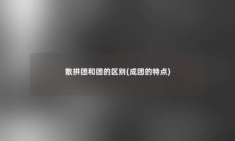 散拼团和团的区别(成团的特点) 散拼团和团的区别(成团的特点)