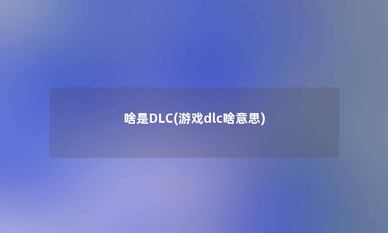 啥是DLC(游戏dlc啥意思) 啥是DLC(游戏dlc啥意思)
