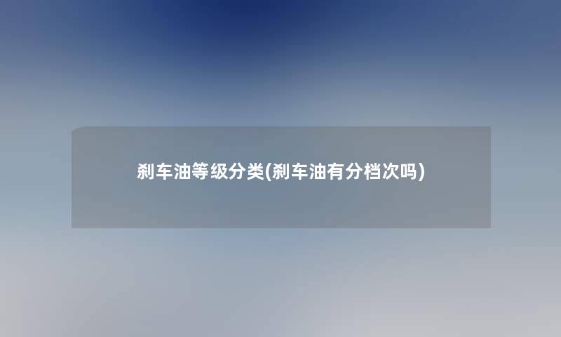 刹车油等级分类(刹车油有分档次吗) 刹车油等级分类(刹车油有分档次吗)