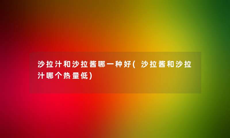 沙拉汁和沙拉酱哪一种好(沙拉酱和沙拉汁哪个热量低)