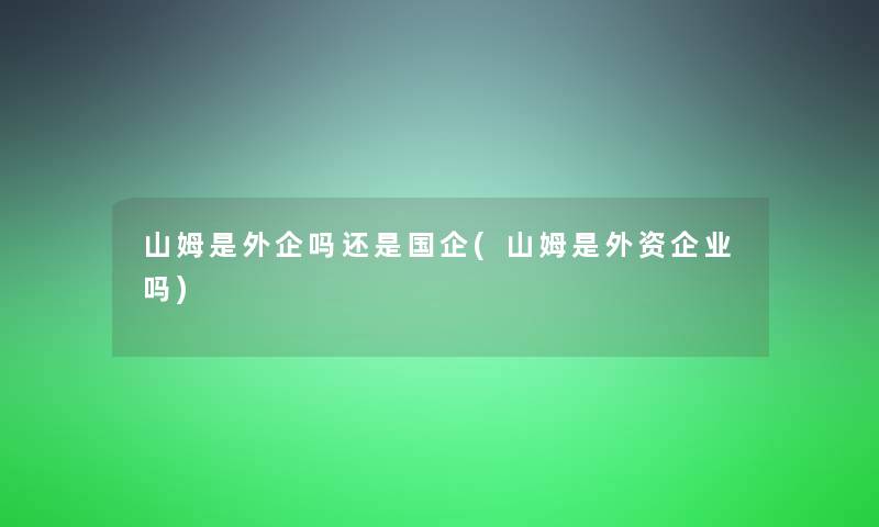 山姆是外企吗还是国企(山姆是外资企业吗) 山姆是外企吗还是国企(山姆是外资企业吗)