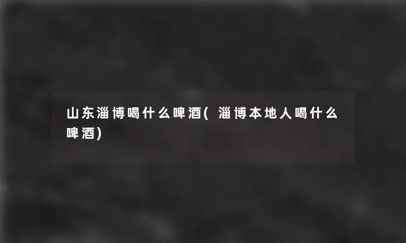 山东淄博喝什么啤酒(淄博本地人喝什么啤酒) 山东淄博喝什么啤酒(淄博本地人喝什么啤酒)