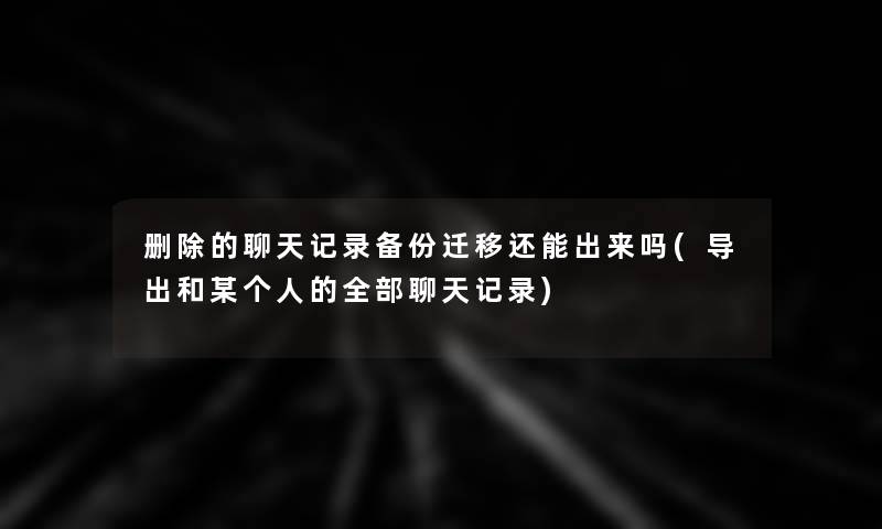 删除的聊天记录备份迁移还能出来吗(导出和某个人的整理的聊天记录) 删除的聊天记录备份迁移还能出来吗(导出和某个人的整理的聊天记录)