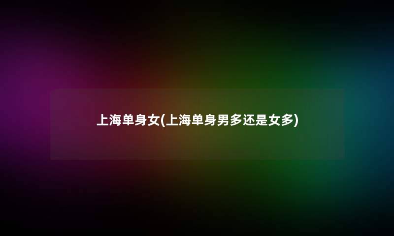上海单身女(上海单身男多还是女多) 上海单身女(上海单身男多还是女多)
