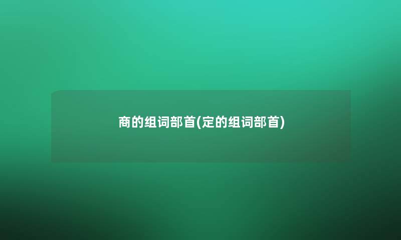 商的组词部首(定的组词部首) 商的组词部首(定的组词部首)