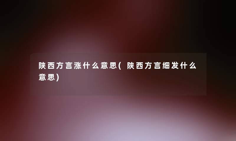 陕西方言涨什么意思(陕西方言细发什么意思) 陕西方言涨什么意思(陕西方言细发什么意思)