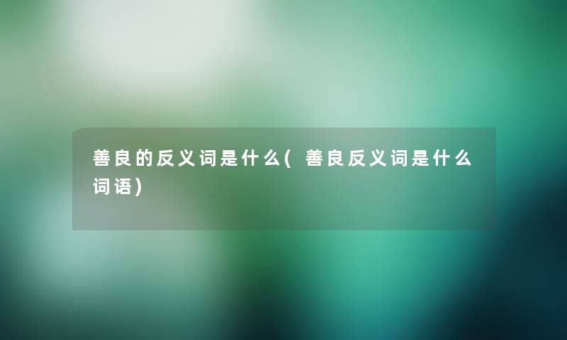 善良的反义词是什么(善良反义词是什么词语) 善良的反义词是什么(善良反义词是什么词语)