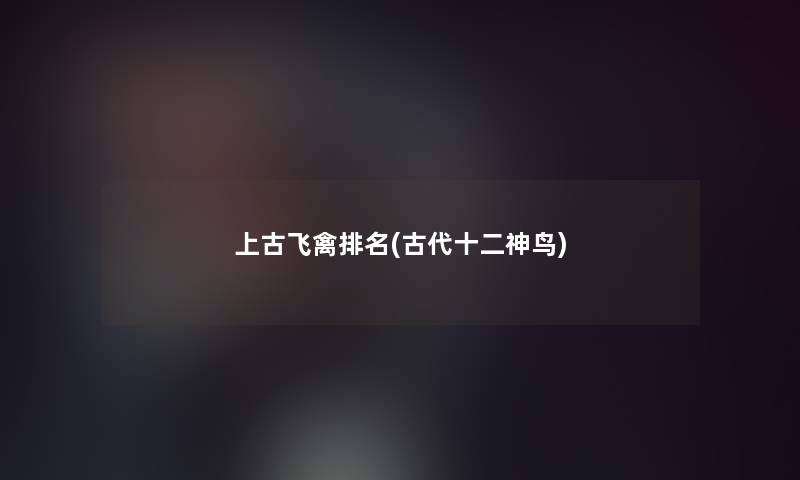 上古飞禽推荐(古代十二神鸟) 上古飞禽推荐(古代十二神鸟)