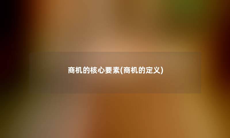 商机的核心要素(商机的定义) 商机的核心要素(商机的定义)