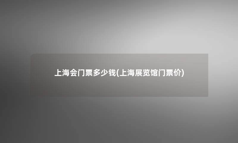 上海会门票多少钱(上海展览馆门票价) 上海会门票多少钱(上海展览馆门票价)