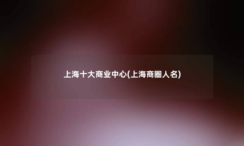 上海一些商业中心(上海商圈人名) 上海一些商业中心(上海商圈人名)