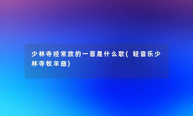 少林寺经常放的一首是什么歌(轻音乐少林寺牧羊曲) 少林寺经常放的一首是什么歌(轻音乐少林寺牧羊曲)