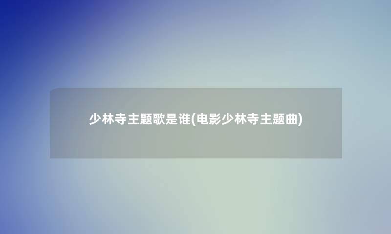 少林寺主题歌是谁(电影少林寺主题曲) 少林寺主题歌是谁(电影少林寺主题曲)