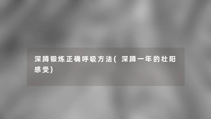 深蹲锻炼正确呼吸方法(深蹲一年的补感受) 深蹲锻炼正确呼吸方法(深蹲一年的补感受)