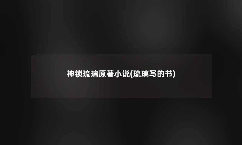 神锁琉璃原著小说(琉璃写的书)