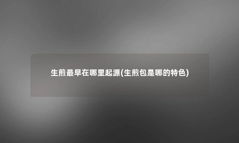 生煎早在哪里起源(生煎包是哪的特色)