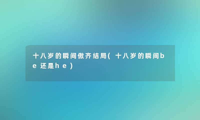 十八岁的瞬间傲齐结局(十八岁的瞬间be还是he) 十八岁的瞬间傲齐结局(十八岁的瞬间be还是he)