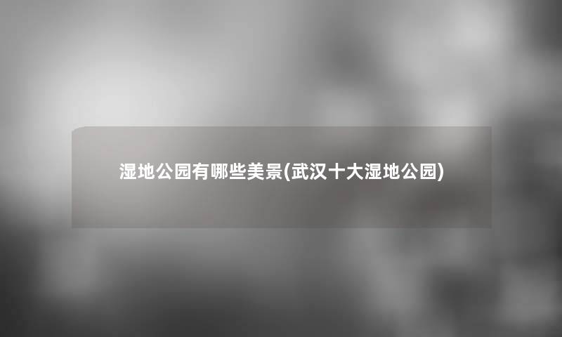 湿地公园有哪些美景(武汉一些湿地公园) 湿地公园有哪些美景(武汉一些湿地公园)