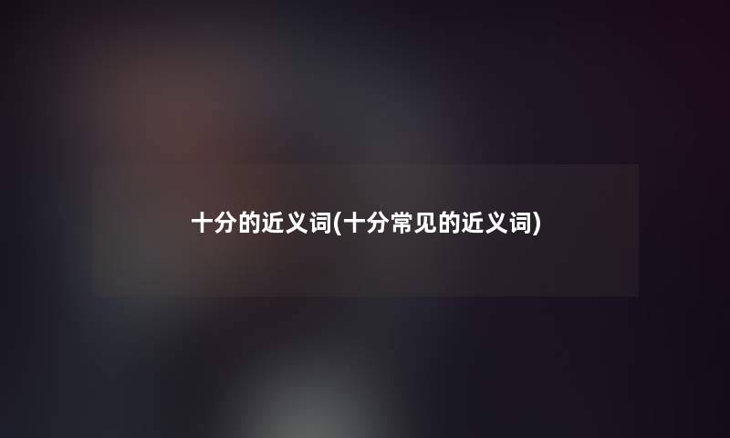 十分的近义词(十分常见的近义词) 十分的近义词(十分常见的近义词)