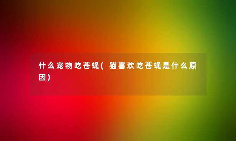 什么宠物吃苍蝇(猫喜欢吃苍蝇是什么原因) 什么宠物吃苍蝇(猫喜欢吃苍蝇是什么原因)