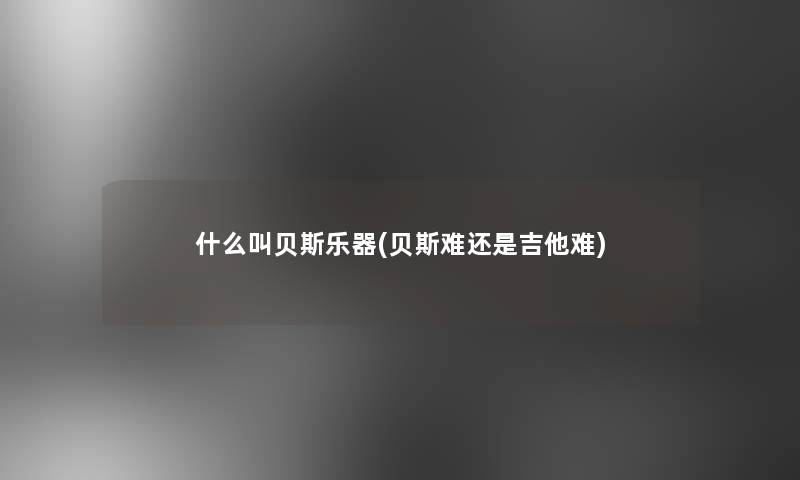 什么叫贝斯乐器(贝斯难还是吉他难) 什么叫贝斯乐器(贝斯难还是吉他难)