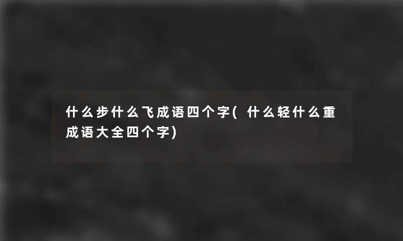什么步什么飞成语四个字(什么轻什么重成语大全四个字) 什么步什么飞成语四个字(什么轻什么重成语大全四个字)