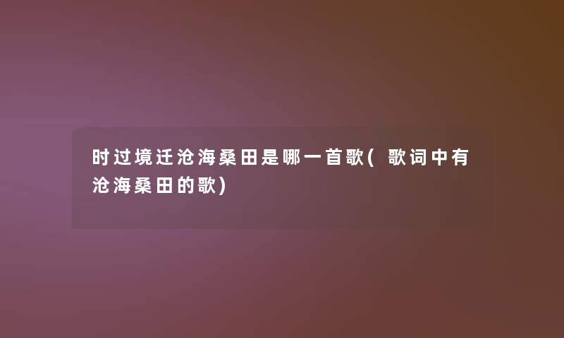 时过境迁沧海桑田是哪一首歌(歌词中有沧海桑田的歌) 时过境迁沧海桑田是哪一首歌(歌词中有沧海桑田的歌)