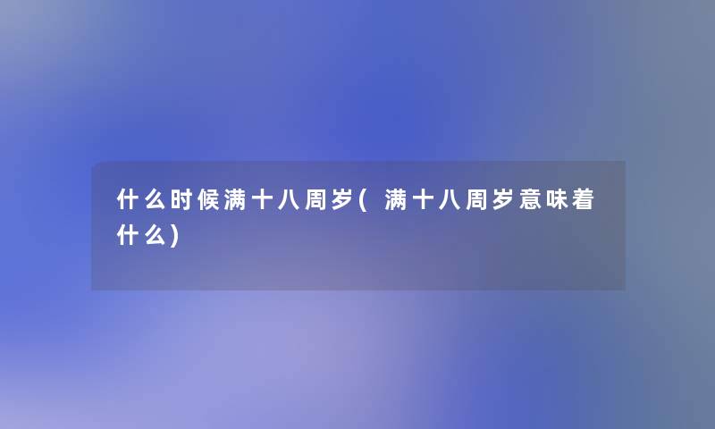 什么时候满十八周岁(满十八周岁意味着什么) 什么时候满十八周岁(满十八周岁意味着什么)