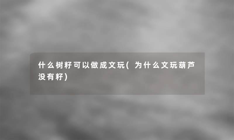 什么树籽可以做成文玩(为什么文玩葫芦没有籽)