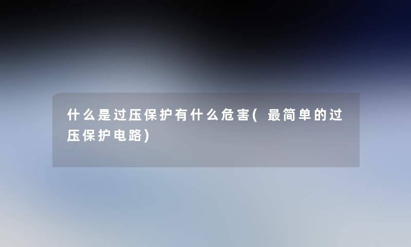 什么是过压保护有什么危害(简单的过压保护电路) 什么是过压保护有什么危害(简单的过压保护电路)