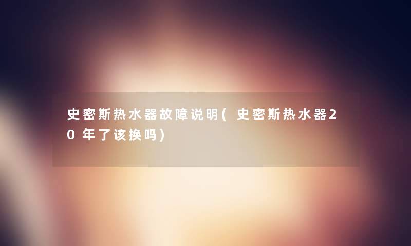 史密斯热水器故障说明(史密斯热水器20年了该换吗)