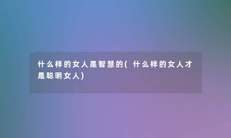 什么样的女人是智慧的(什么样的女人才是聪明女人)