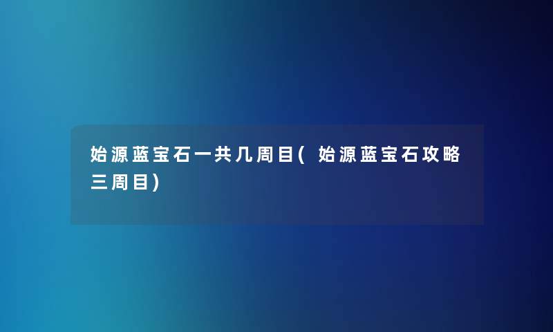 始源蓝宝石一共几周目(始源蓝宝石攻略三周目) 始源蓝宝石一共几周目(始源蓝宝石攻略三周目)