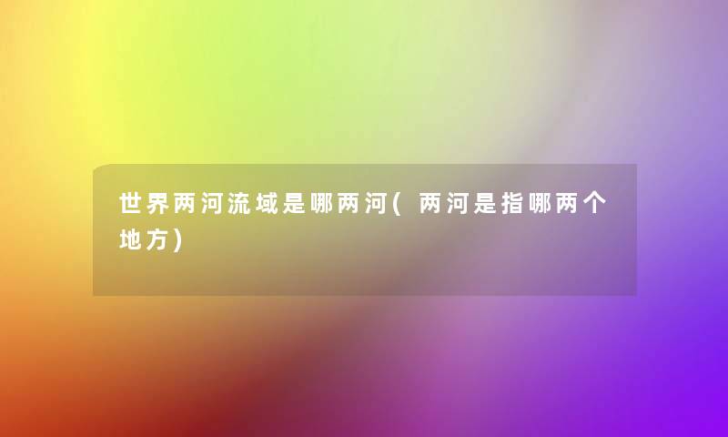 世界两河流域是哪两河(两河是指哪两个地方) 世界两河流域是哪两河(两河是指哪两个地方)
