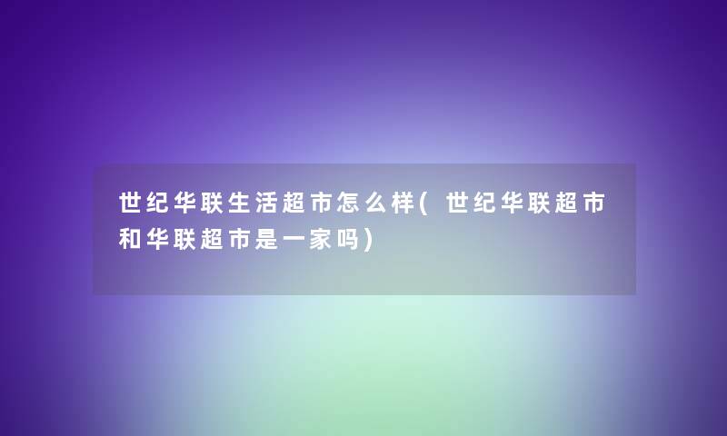世纪华联生活超市怎么样(世纪华联超市和华联超市是一家吗) 世纪华联生活超市怎么样(世纪华联超市和华联超市是一家吗)