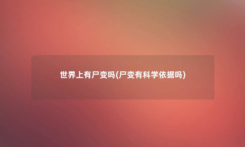 世界上有尸变吗(尸变有科学依据吗) 世界上有尸变吗(尸变有科学依据吗)