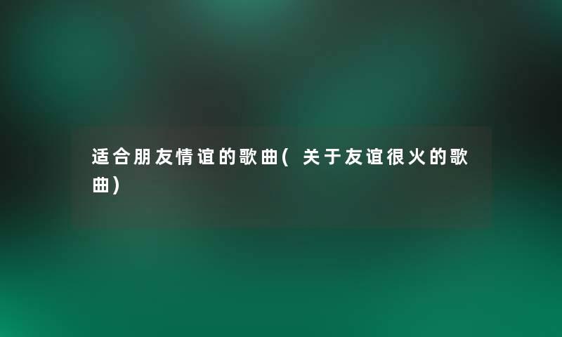 适合朋友情谊的歌曲(关于友谊很火的歌曲) 适合朋友情谊的歌曲(关于友谊很火的歌曲)