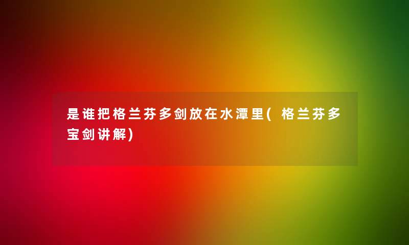 是谁把格兰芬多剑放在水潭里(格兰芬多宝剑讲解) 是谁把格兰芬多剑放在水潭里(格兰芬多宝剑讲解)