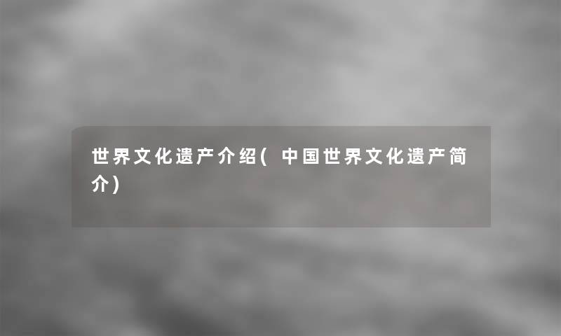 世界文化遗产介绍(中国世界文化遗产简介) 世界文化遗产介绍(中国世界文化遗产简介)