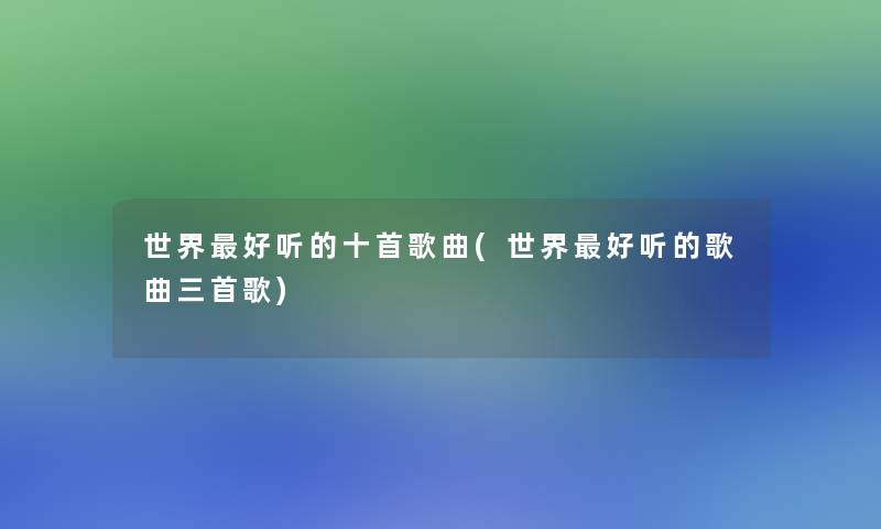 世界好听的十首歌曲(世界好听的歌曲三首歌) 世界好听的十首歌曲(世界好听的歌曲三首歌)