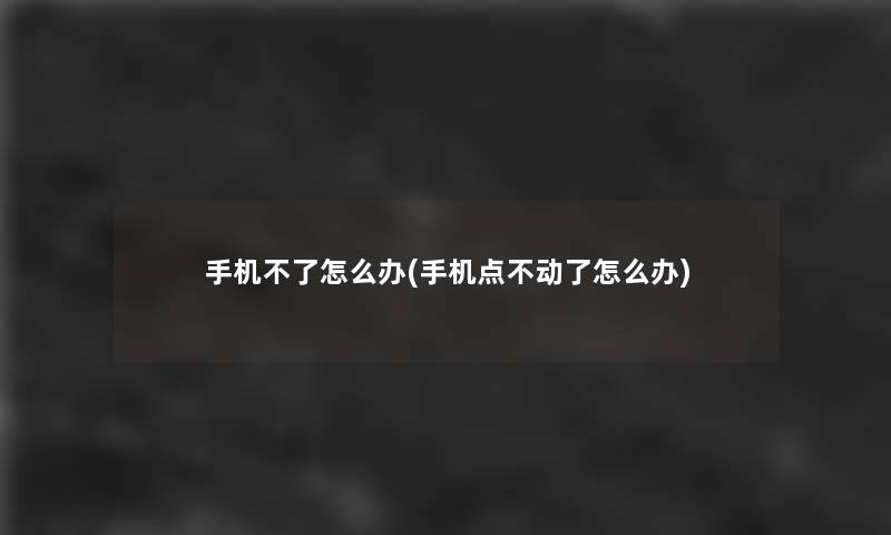 手机不了怎么办(手机点不动了怎么办) 手机不了怎么办(手机点不动了怎么办)